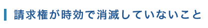 請求権が時効で消滅していないこと